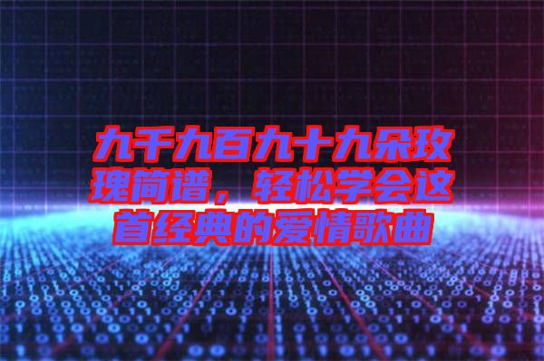 九千九百九十九朵玫瑰简谱，轻松学会这首经典的爱情歌曲