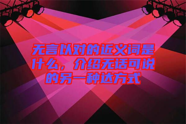 无言以对的近义词是什么，介绍无话可说的另一种达方式