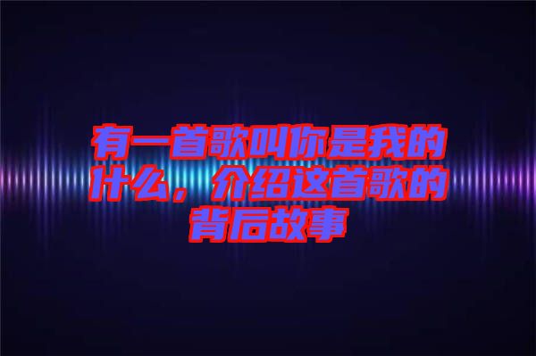 有一首歌叫你是我的什么，介绍这首歌的背后故事