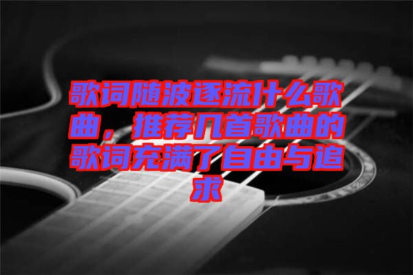 歌词随波逐流什么歌曲，推荐几首歌曲的歌词充满了自由与追求