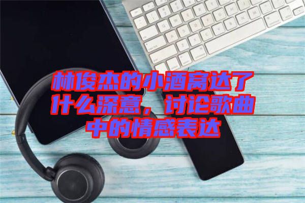 林俊杰的小酒窝达了什么深意，讨论歌曲中的情感表达