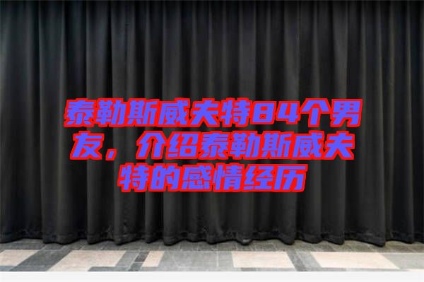 泰勒斯威夫特84个男友，介绍泰勒斯威夫特的感情经历