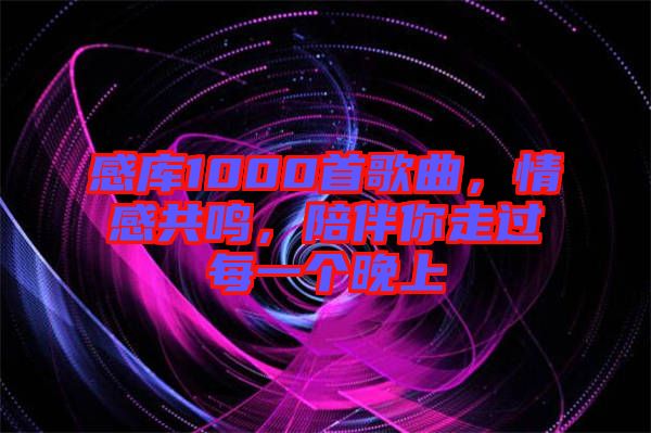 感库1000首歌曲，情感共鸣，陪伴你走过每一个晚上