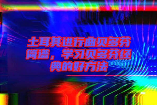 土耳其进行曲贝多芬简谱，学习贝多芬经典的好方法