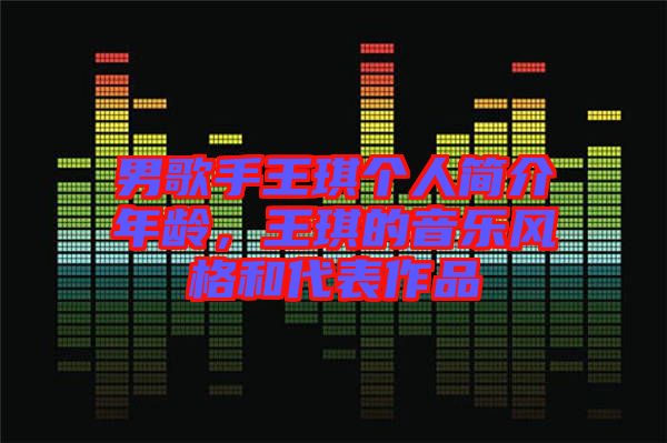 男歌手王琪个人简介年龄，王琪的音乐风格和代表作品