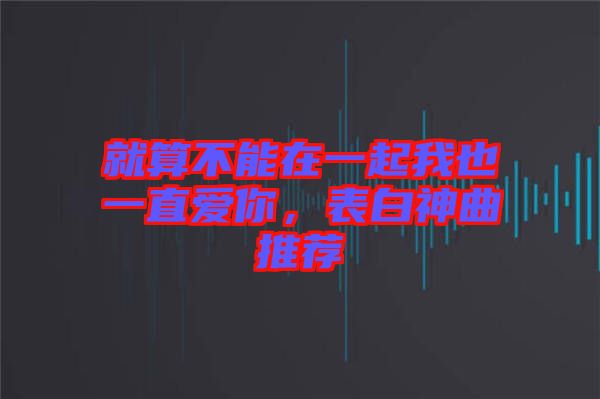 就算不能在一起我也一直爱你，表白神曲推荐