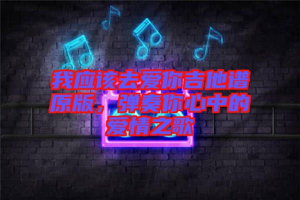 我应该去爱你吉他谱原版，弹奏你心中的爱情之歌