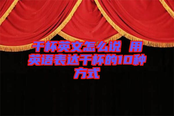干杯英文怎么说 用英语表达干杯的10种方式