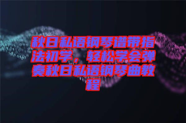 秋日私语钢琴谱带指法初学，轻松学会弹奏秋日私语钢琴曲教程