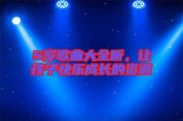 5岁歌曲大全听，让孩子快乐成长的资源