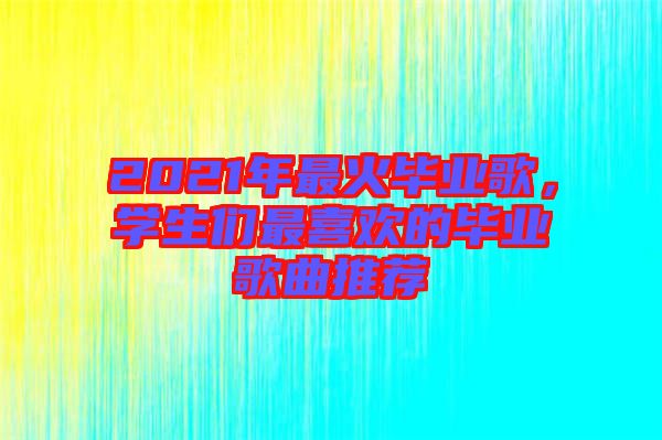 2021年最火毕业歌，学生们最喜欢的毕业歌曲推荐