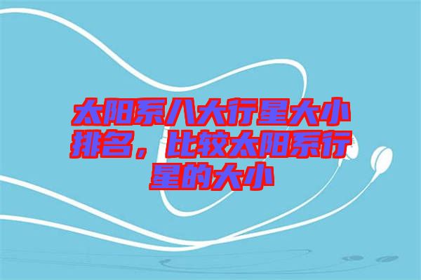 太阳系八大行星大小排名，比较太阳系行星的大小