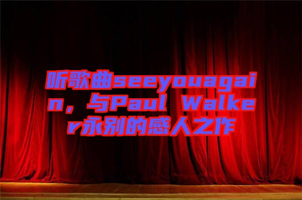 听歌曲seeyouagain，与Paul Walker永别的感人之作