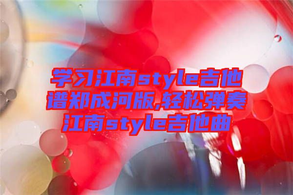 学习江南style吉他谱郑成河版,轻松弹奏江南style吉他曲