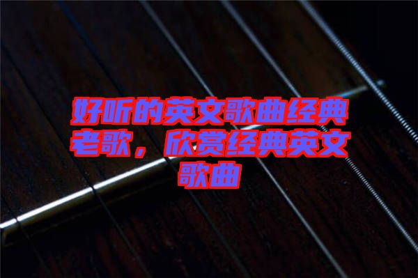 好听的英文歌曲经典老歌，欣赏经典英文歌曲