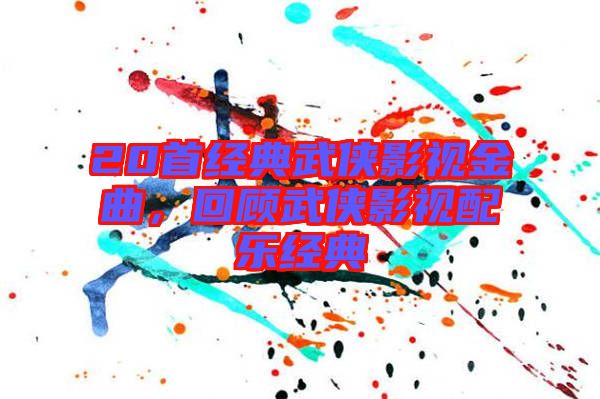 20首经典武侠影视金曲，回顾武侠影视配乐经典