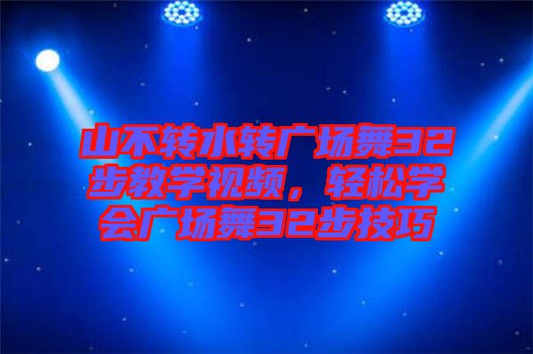 山不转水转广场舞32步教学视频，轻松学会广场舞32步技巧