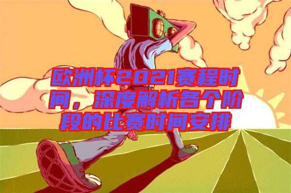 欧洲杯2021赛程时间，深度解析各个阶段的比赛时间安排