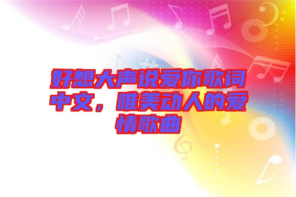 好想大声说爱你歌词中文，唯美动人的爱情歌曲