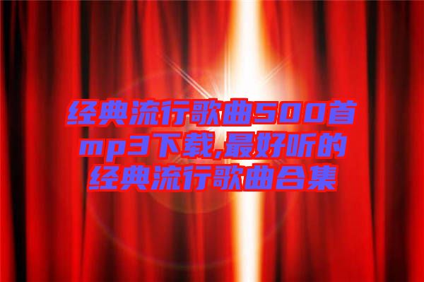 经典流行歌曲500首mp3下载,最好听的经典流行歌曲合集