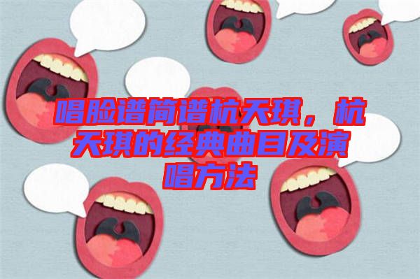 唱脸谱简谱杭天琪，杭天琪的经典曲目及演唱方法