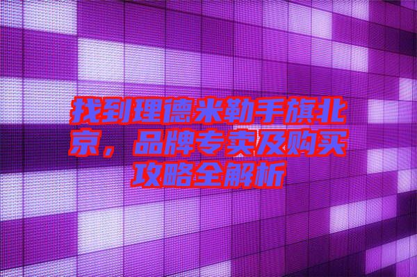 找到理德米勒手旗北京，品牌专卖及购买攻略全解析