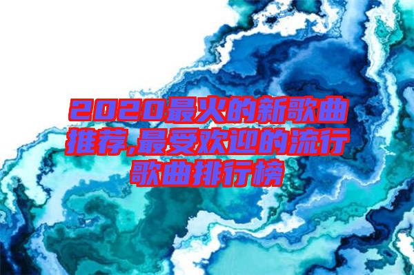 2020最火的新歌曲推荐,最受欢迎的流行歌曲排行榜