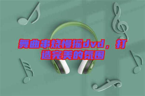 舞曲串烧慢摇dvd，打造完美的氛围