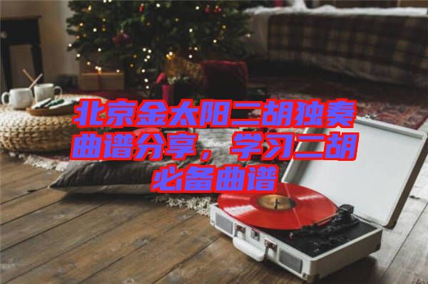 北京金太阳二胡独奏曲谱分享，学习二胡必备曲谱