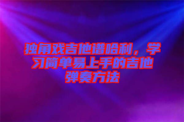 独角戏吉他谱哈利，学习简单易上手的吉他弹奏方法