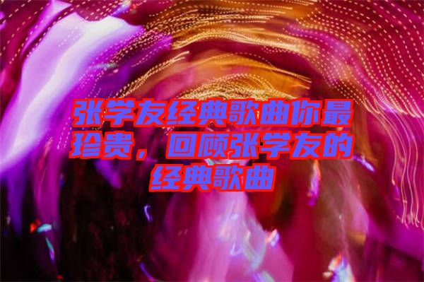 张学友经典歌曲你最珍贵，回顾张学友的经典歌曲