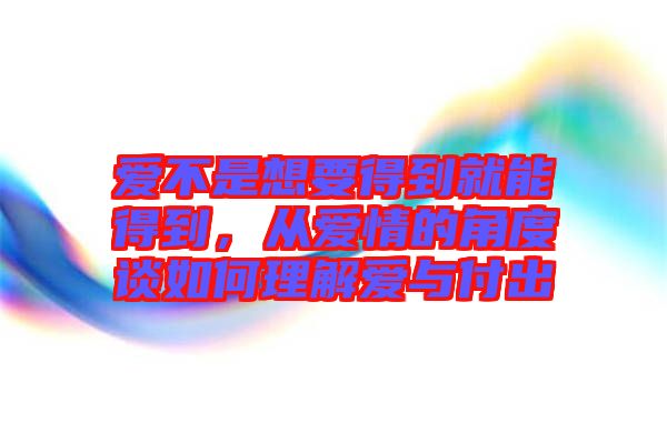 爱不是想要得到就能得到，从爱情的角度谈如何理解爱与付出