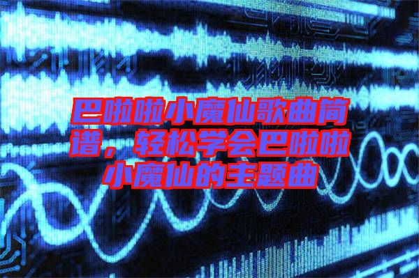 巴啦啦小魔仙歌曲简谱，轻松学会巴啦啦小魔仙的主题曲