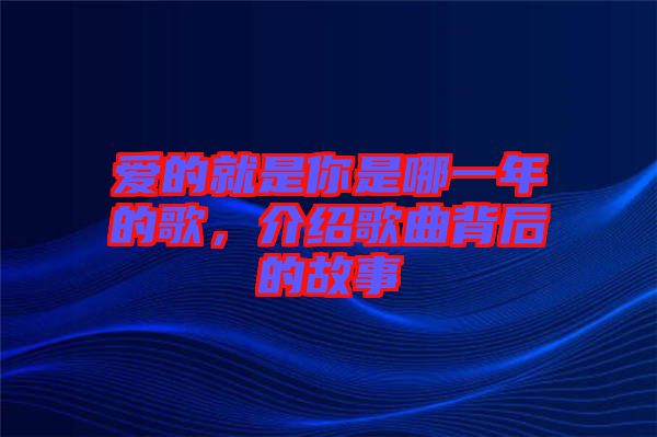 爱的就是你是哪一年的歌，介绍歌曲背后的故事