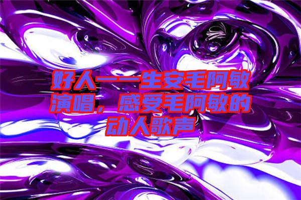 好人一一生安毛阿敏演唱，感受毛阿敏的动人歌声