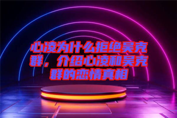 心凌为什么拒绝吴克群，介绍心凌和吴克群的恋情真相