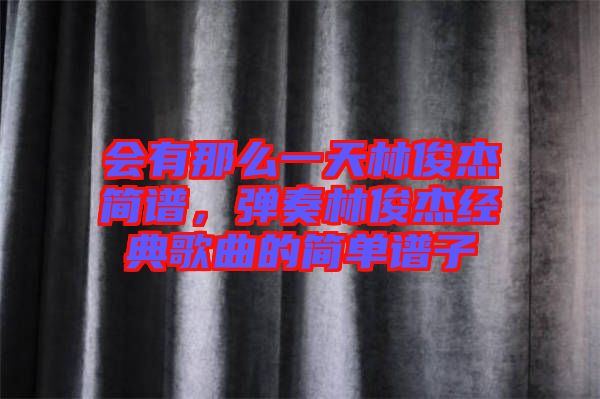 会有那么一天林俊杰简谱，弹奏林俊杰经典歌曲的简单谱子