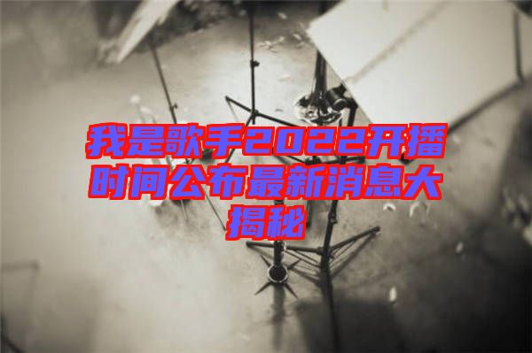 我是歌手2022开播时间公布最新消息大揭秘