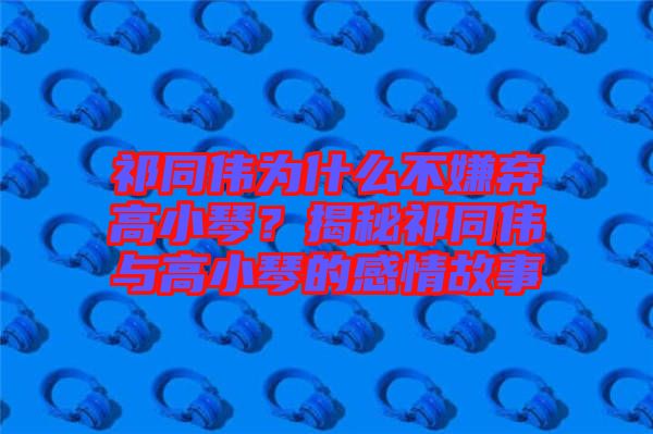 祁同伟为什么不嫌弃高小琴？揭秘祁同伟与高小琴的感情故事