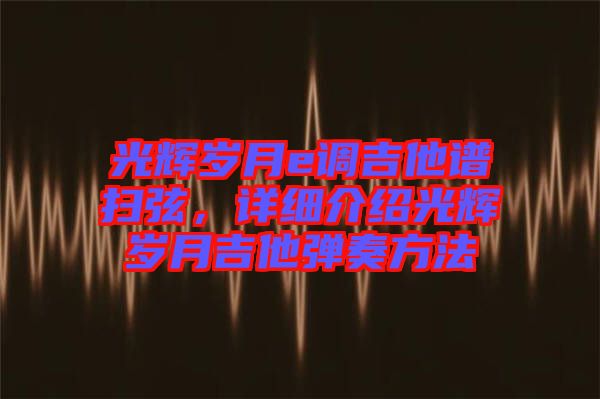 光辉岁月e调吉他谱扫弦，详细介绍光辉岁月吉他弹奏方法