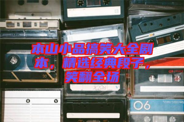 本山小品搞笑大全剧本，精选经典段子，笑翻全场