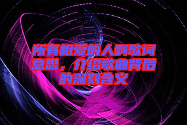 所有相爱的人啊歌词意思，介绍歌曲背后的深刻含义