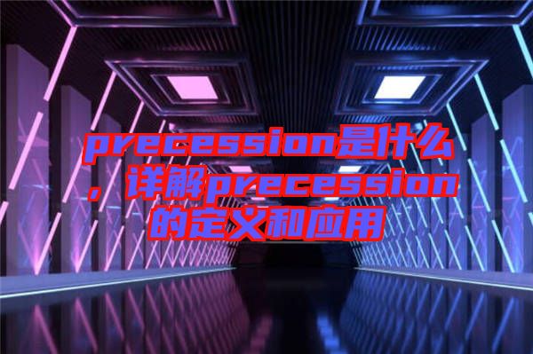 precession是什么，详解precession的定义和应用