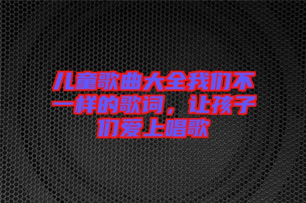 儿童歌曲大全我们不一样的歌词，让孩子们爱上唱歌