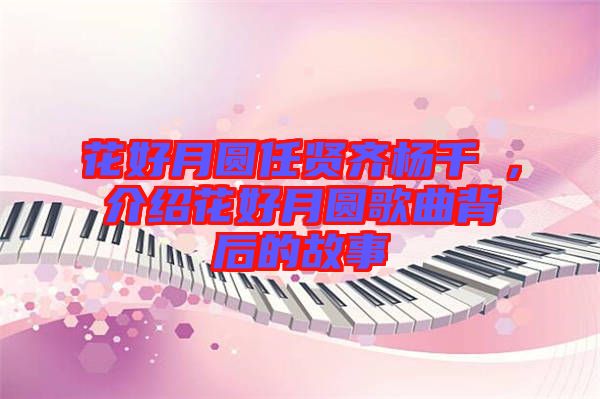 花好月圆任贤齐杨千嬅，介绍花好月圆歌曲背后的故事