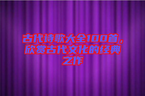 古代诗歌大全100首，欣赏古代文化的经典之作
