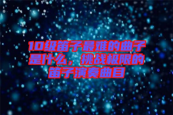 10级笛子最难的曲子是什么，挑战极限的笛子演奏曲目