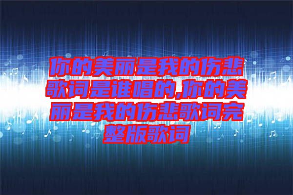 你的美丽是我的伤悲歌词是谁唱的,你的美丽是我的伤悲歌词完整版歌词