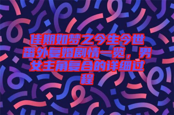 佳期如梦之今生今世番外复婚剧情一览，男女主角复合的详细过程