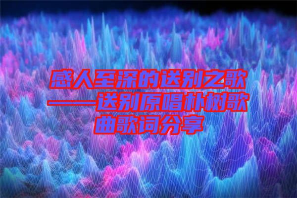 感人至深的送别之歌——送别原唱朴树歌曲歌词分享